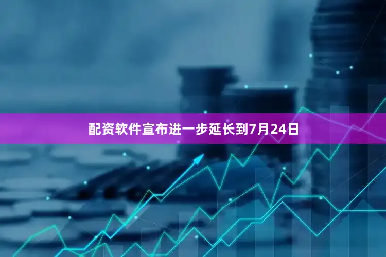 配资软件宣布进一步延长到7月24日