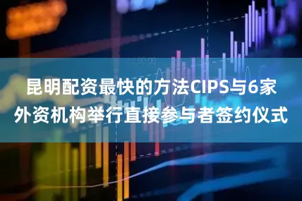 昆明配资最快的方法CIPS与6家外资机构举行直接参与者签约仪式