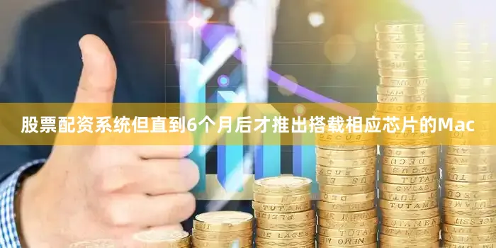 股票配资系统但直到6个月后才推出搭载相应芯片的Mac