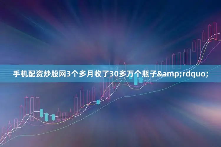 手机配资炒股网3个多月收了30多万个瓶子&rdquo;