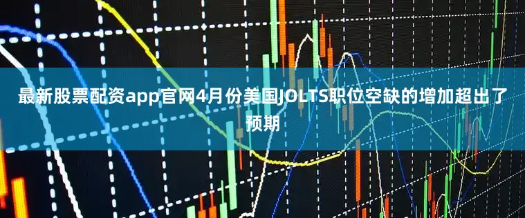最新股票配资app官网4月份美国JOLTS职位空缺的增加超出了预期
