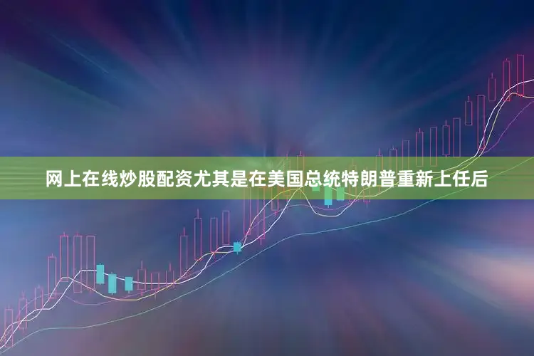 网上在线炒股配资尤其是在美国总统特朗普重新上任后