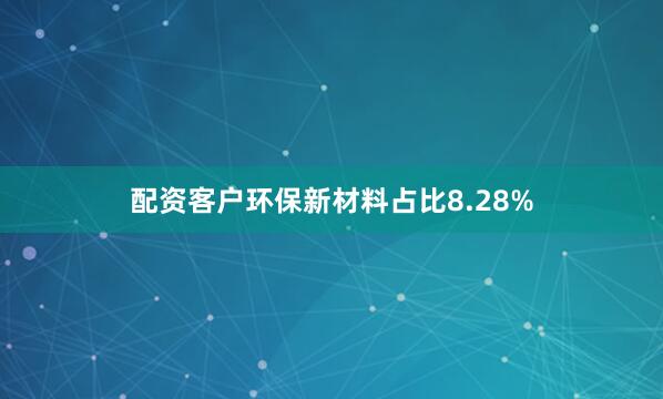 配资客户环保新材料占比8.28%