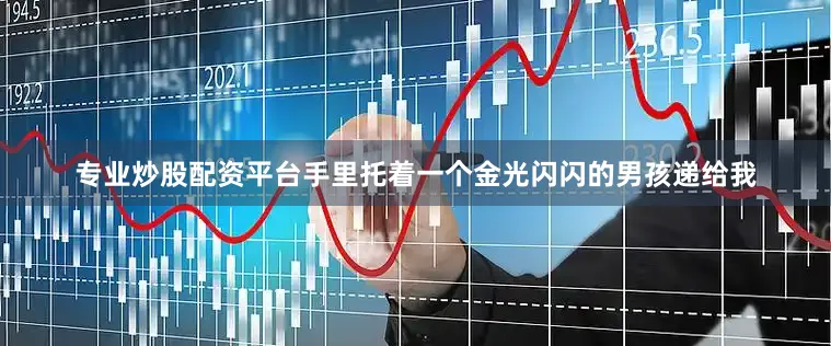 专业炒股配资平台手里托着一个金光闪闪的男孩递给我
