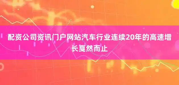 配资公司资讯门户网站汽车行业连续20年的高速增长戛然而止