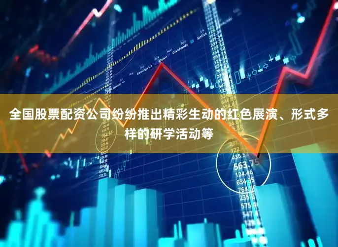 全国股票配资公司纷纷推出精彩生动的红色展演、形式多样的研学活动等