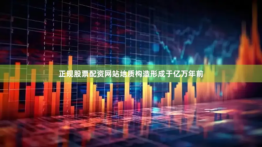 正规股票配资网站地质构造形成于亿万年前
