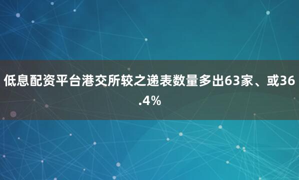 低息配资平台港交所较之递表数量多出63家、或36.4%
