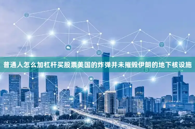 普通人怎么加杠杆买股票美国的炸弹并未摧毁伊朗的地下核设施