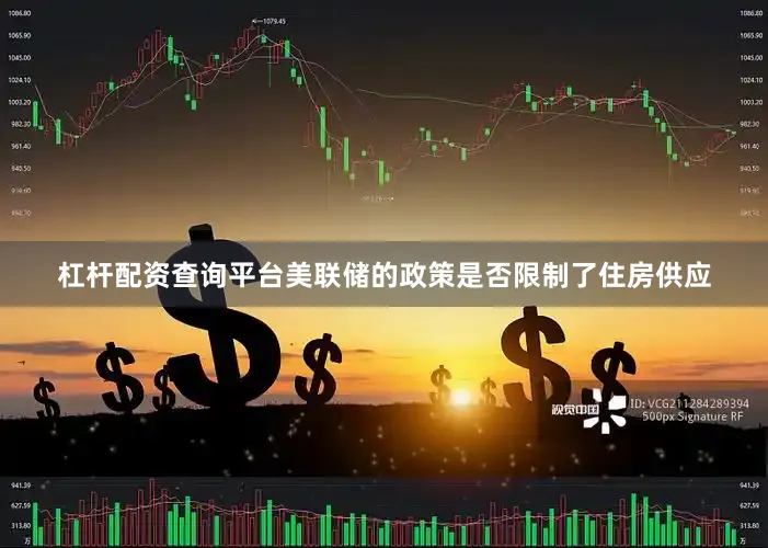 杠杆配资查询平台美联储的政策是否限制了住房供应