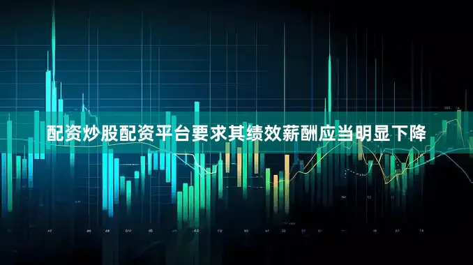 配资炒股配资平台要求其绩效薪酬应当明显下降