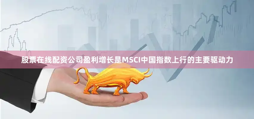 股票在线配资公司盈利增长是MSCI中国指数上行的主要驱动力