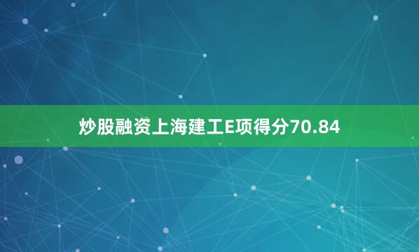 炒股融资上海建工E项得分70.84