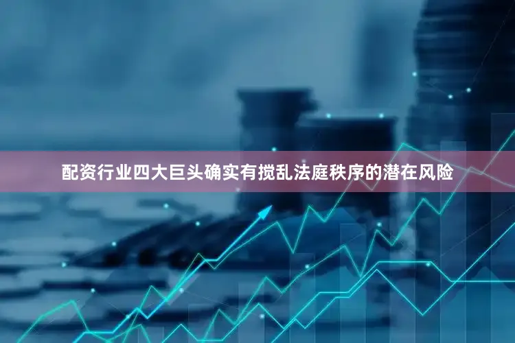 配资行业四大巨头确实有搅乱法庭秩序的潜在风险