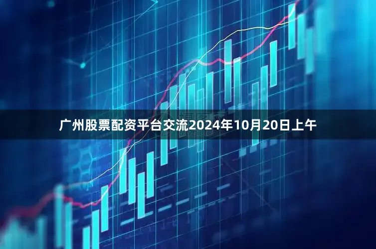 广州股票配资平台交流2024年10月20日上午