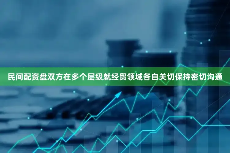 民间配资盘双方在多个层级就经贸领域各自关切保持密切沟通