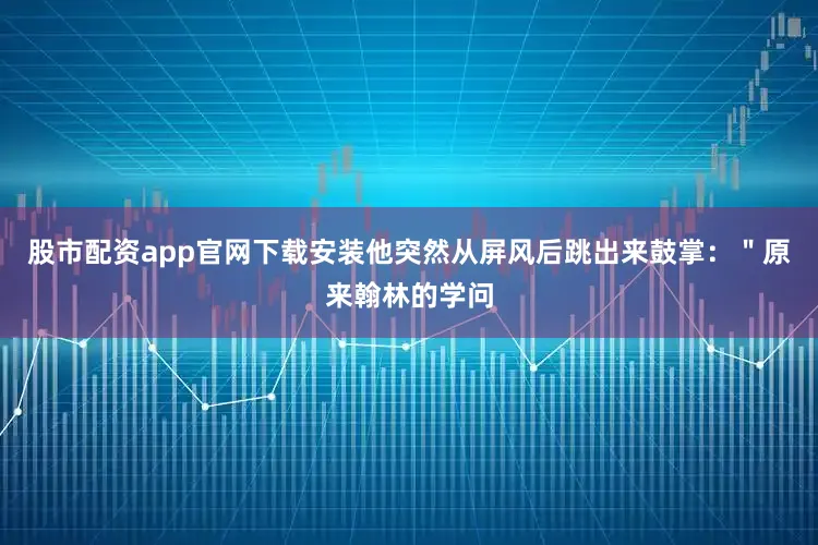 股市配资app官网下载安装他突然从屏风后跳出来鼓掌：＂原来翰林的学问
