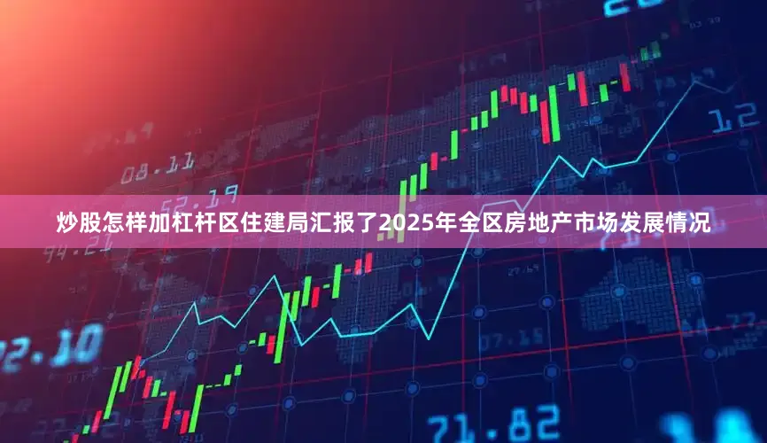 炒股怎样加杠杆区住建局汇报了2025年全区房地产市场发展情况