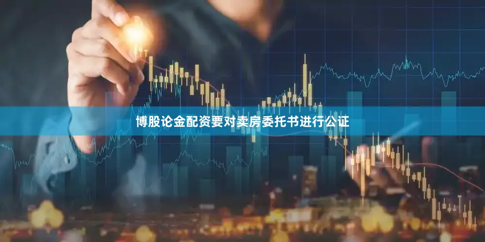 博股论金配资要对卖房委托书进行公证