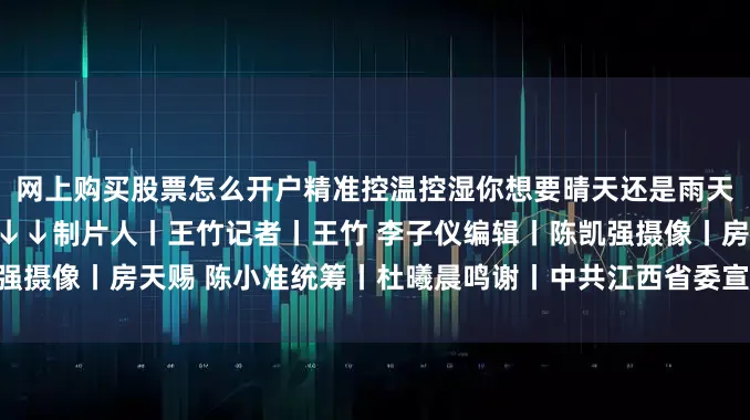 网上购买股票怎么开户精准控温控湿你想要晴天还是雨天的天青色？分分钟安排↓↓↓制片人丨王竹记者丨王竹 李子仪编辑丨陈凯强摄像丨房天赐 陈小准统筹丨杜曦晨鸣谢丨中共江西省委宣传部 总台江西总站