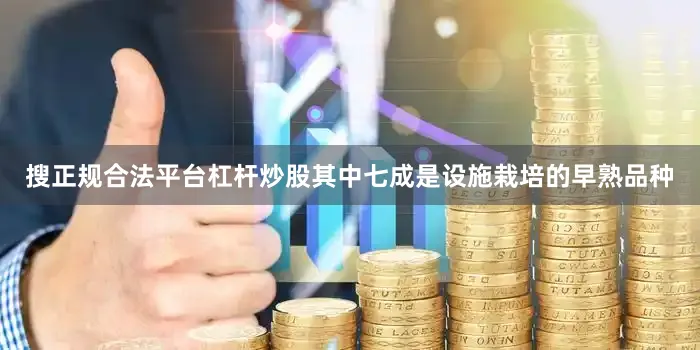 搜正规合法平台杠杆炒股其中七成是设施栽培的早熟品种