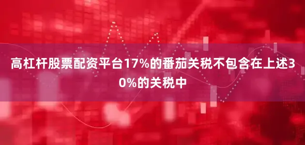 高杠杆股票配资平台17%的番茄关税不包含在上述30%的关税中
