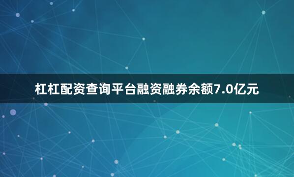 杠杠配资查询平台融资融券余额7.0亿元