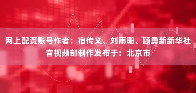 网上配资账号作者：宿传义、刘雨珊、顾勇新新华社音视频部制作发布于：北京市