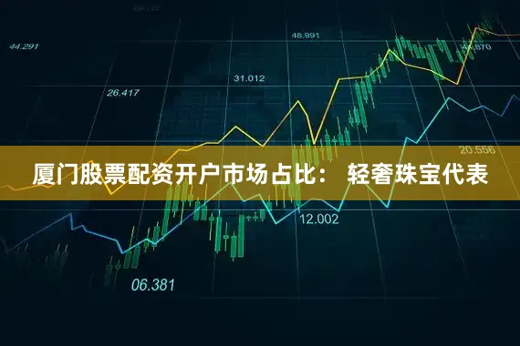 厦门股票配资开户市场占比： 轻奢珠宝代表