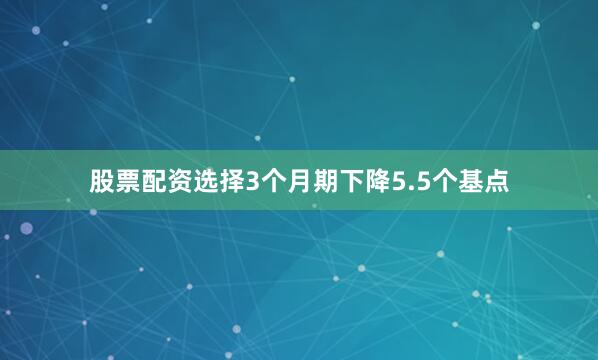 股票配资选择3个月期下降5.5个基点