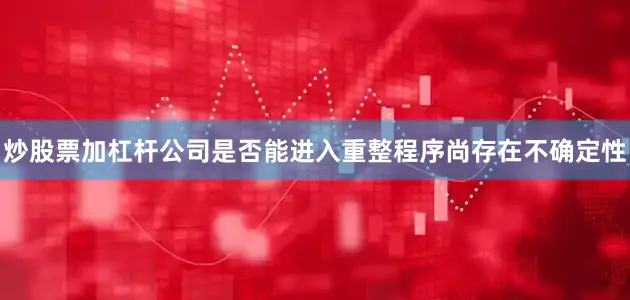 炒股票加杠杆公司是否能进入重整程序尚存在不确定性