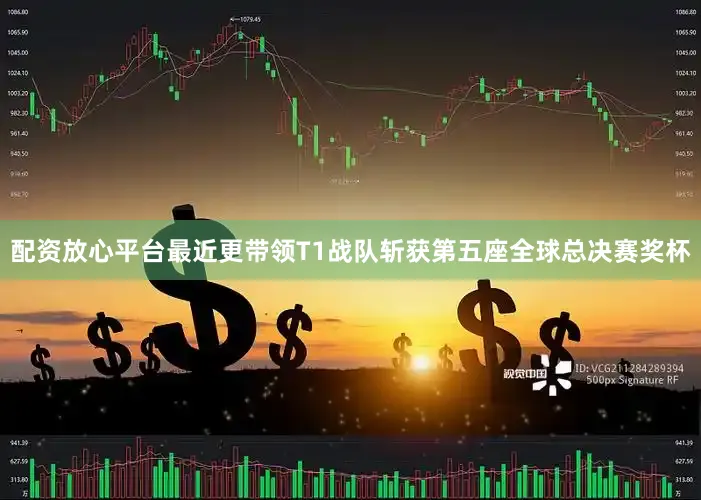配资放心平台最近更带领T1战队斩获第五座全球总决赛奖杯