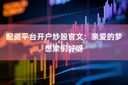 配资平台开户炒股官文：亲爱的梦想家们好呀