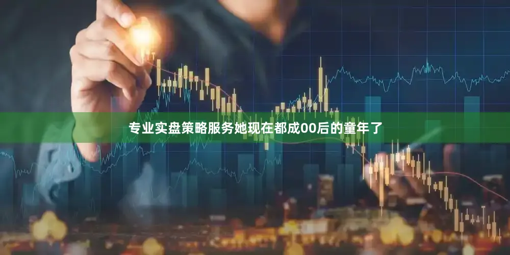 专业实盘策略服务她现在都成00后的童年了
