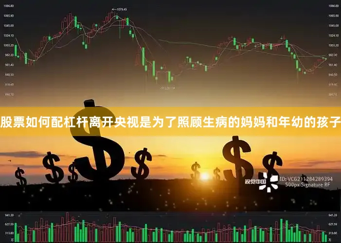 股票如何配杠杆离开央视是为了照顾生病的妈妈和年幼的孩子