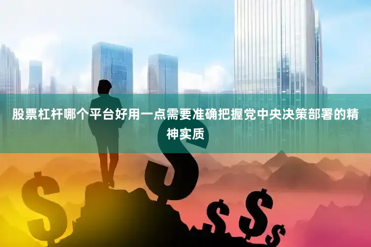 股票杠杆哪个平台好用一点需要准确把握党中央决策部署的精神实质