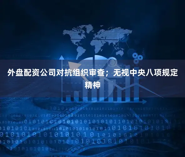 外盘配资公司对抗组织审查；无视中央八项规定精神