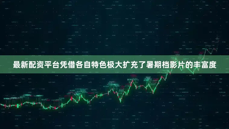 最新配资平台凭借各自特色极大扩充了暑期档影片的丰富度