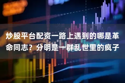 炒股平台配资一路上遇到的哪是革命同志？分明是一群乱世里的疯子