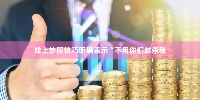 线上炒股技巧明确表示“不用你们封杀我