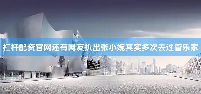 杠杆配资官网还有网友扒出张小婉其实多次去过管乐家