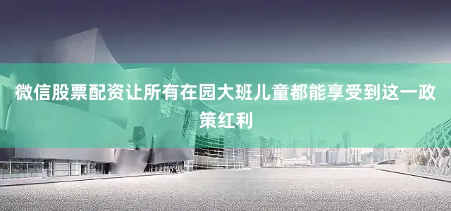 微信股票配资让所有在园大班儿童都能享受到这一政策红利