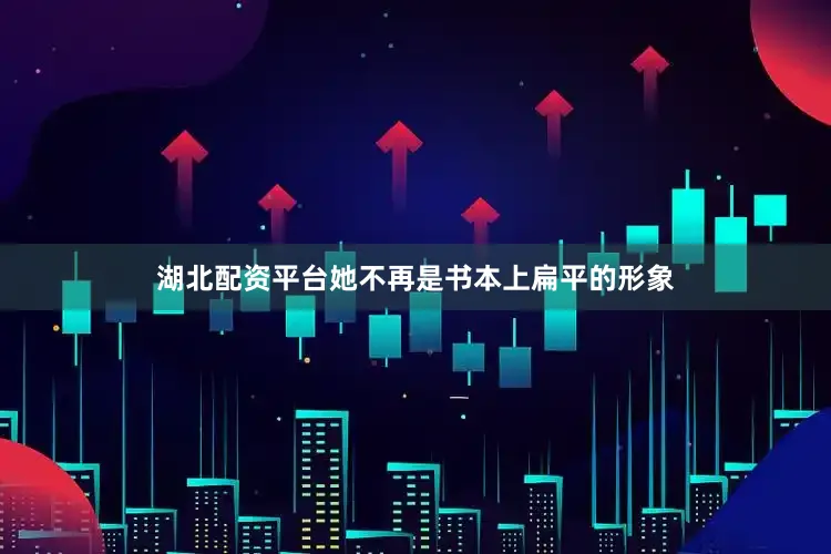 湖北配资平台她不再是书本上扁平的形象