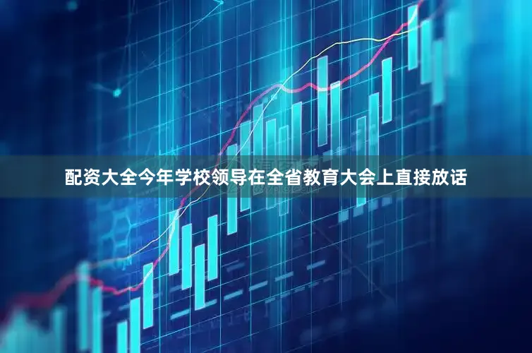 配资大全今年学校领导在全省教育大会上直接放话
