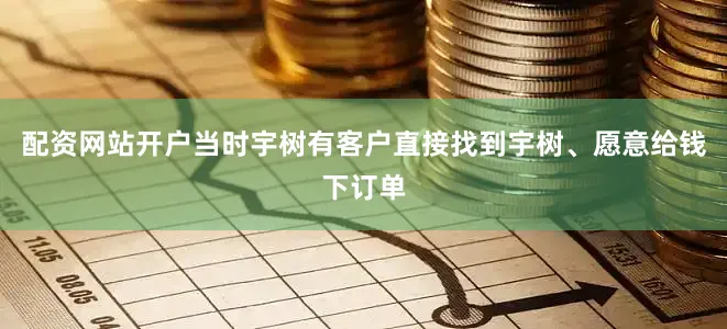 配资网站开户当时宇树有客户直接找到宇树、愿意给钱下订单