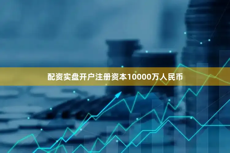 配资实盘开户注册资本10000万人民币