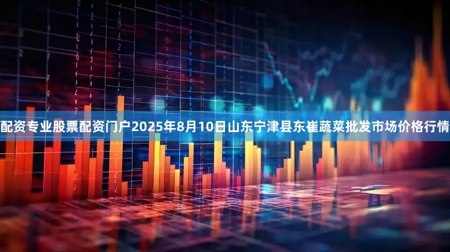 配资专业股票配资门户2025年8月10日山东宁津县东崔蔬菜批发市场价格行情