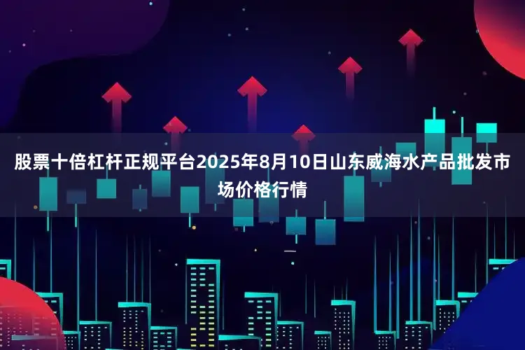 股票十倍杠杆正规平台2025年8月10日山东威海水产品批发市场价格行情
