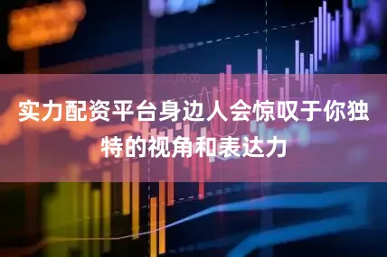 实力配资平台身边人会惊叹于你独特的视角和表达力