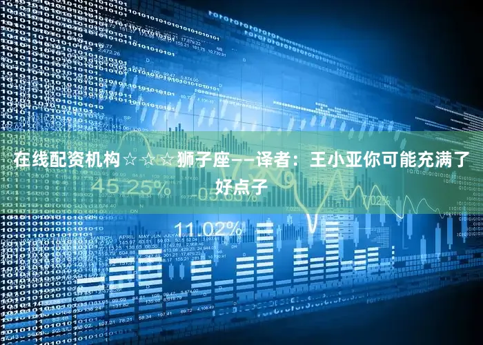 在线配资机构☆☆☆狮子座——译者：王小亚你可能充满了好点子